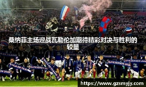 桑纳菲主场迎战瓦勒伦加期待精彩对决与胜利的较量